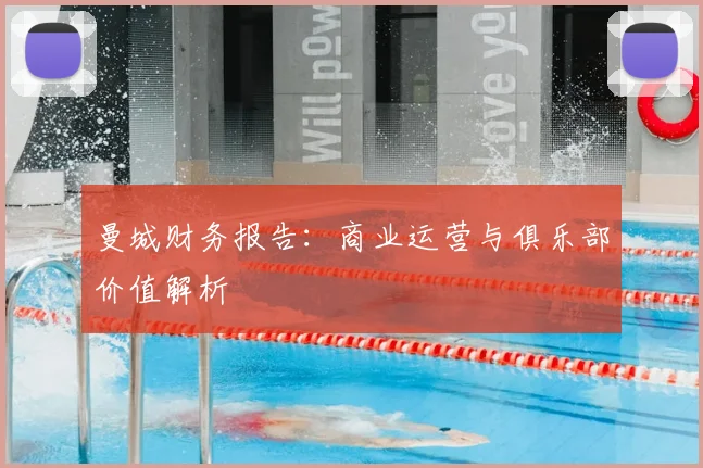 曼城财务报告：商业运营与俱乐部价值解析
