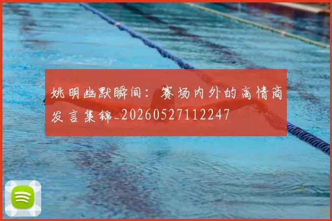 姚明幽默瞬间：赛场内外的高情商发言集锦_20260527112247
