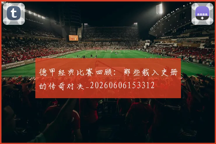 德甲经典比赛回顾：那些载入史册的传奇对决_20260606153312