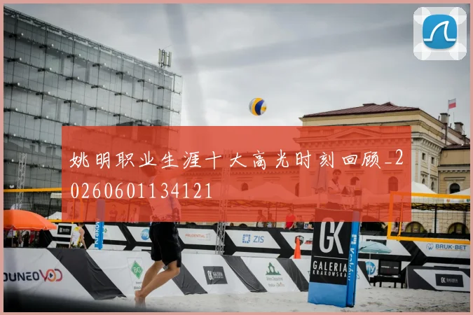 姚明职业生涯十大高光时刻回顾_20260601134121