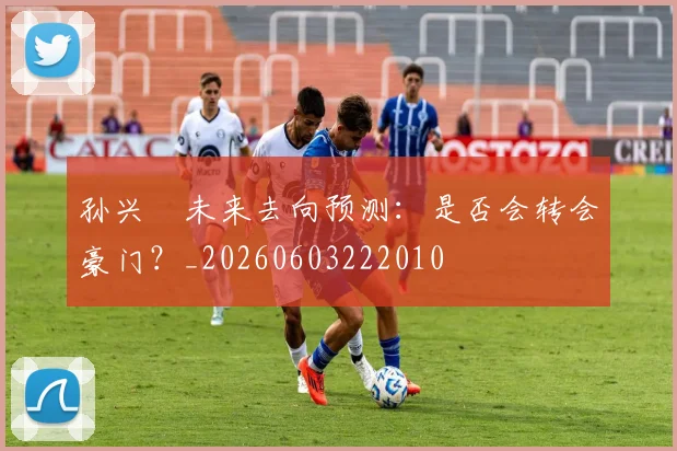 孙兴慜未来去向预测：是否会转会豪门？_20260603222010