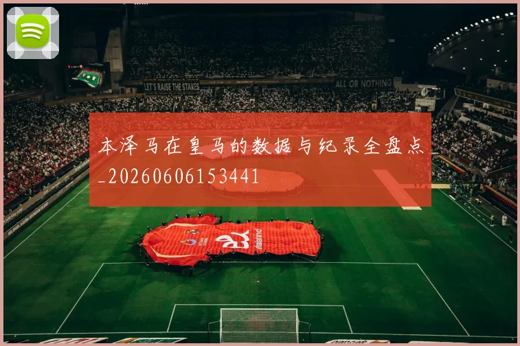 本泽马在皇马的数据与纪录全盘点_20260606153441