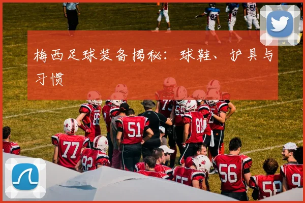 梅西足球装备揭秘：球鞋、护具与习惯