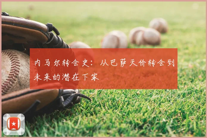 内马尔转会史：从巴萨天价转会到未来的潜在下家
