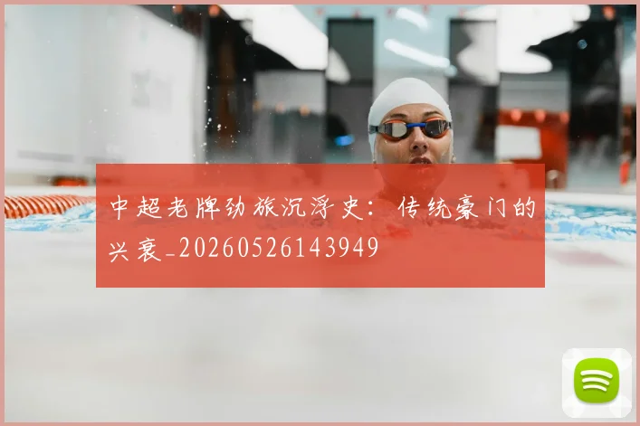 中超老牌劲旅沉浮史：传统豪门的兴衰_20260526143949
