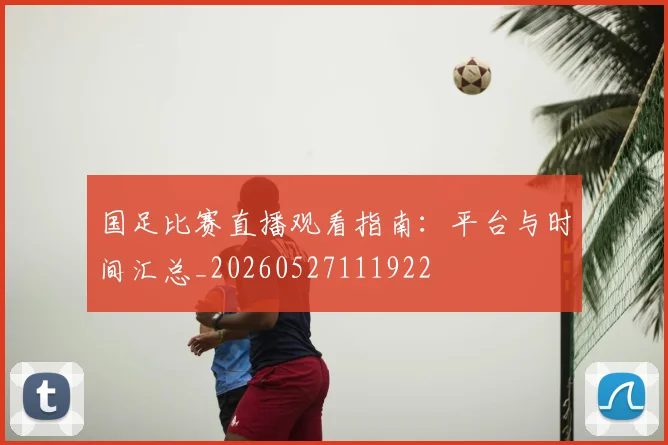 国足比赛直播观看指南:平台与时间汇总_20260527111922