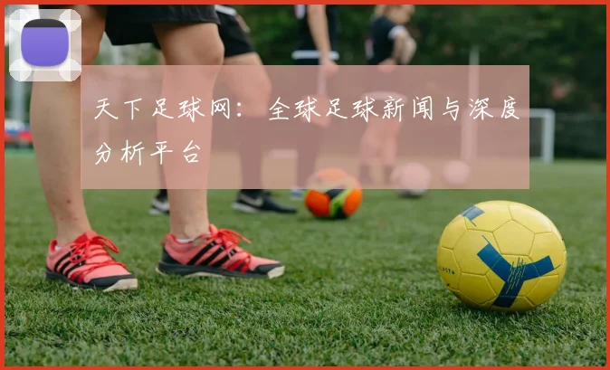 天下足球网：全球足球新闻与深度分析平台