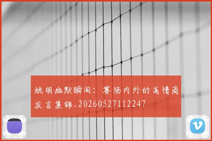 姚明幽默瞬间：赛场内外的高情商发言集锦_20260527112247