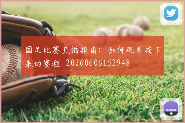 国足比赛直播指南：如何观看接下来的赛程_20260606152948