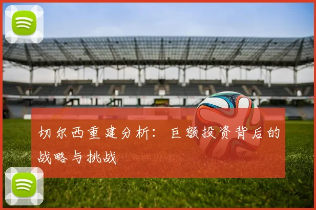 切尔西重建分析:巨额投资背后的战略与挑战