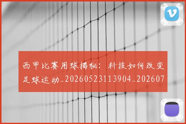 西甲比赛用球揭秘：科技如何改变足球运动_20260523113904_20260703181903