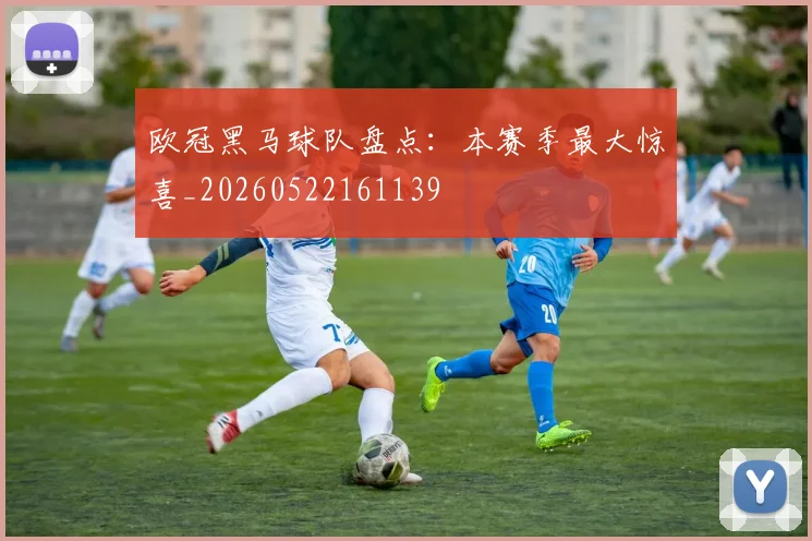 欧冠黑马球队盘点:本赛季最大惊喜_20260522161139