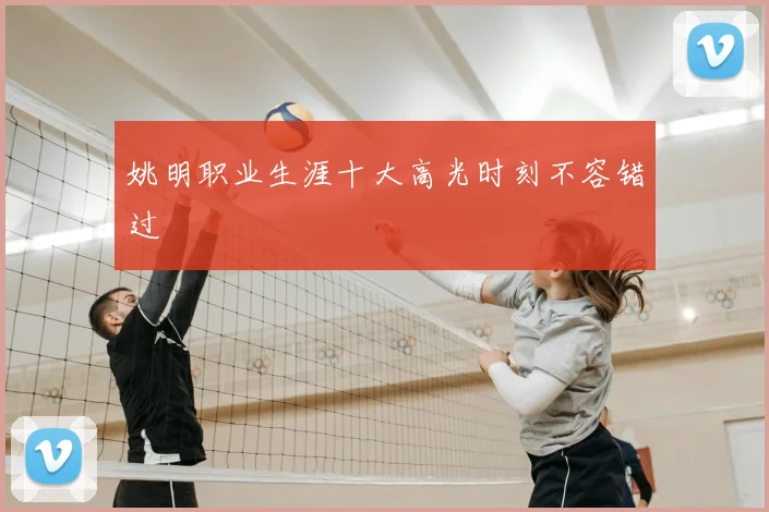 姚明职业生涯十大高光时刻不容错过