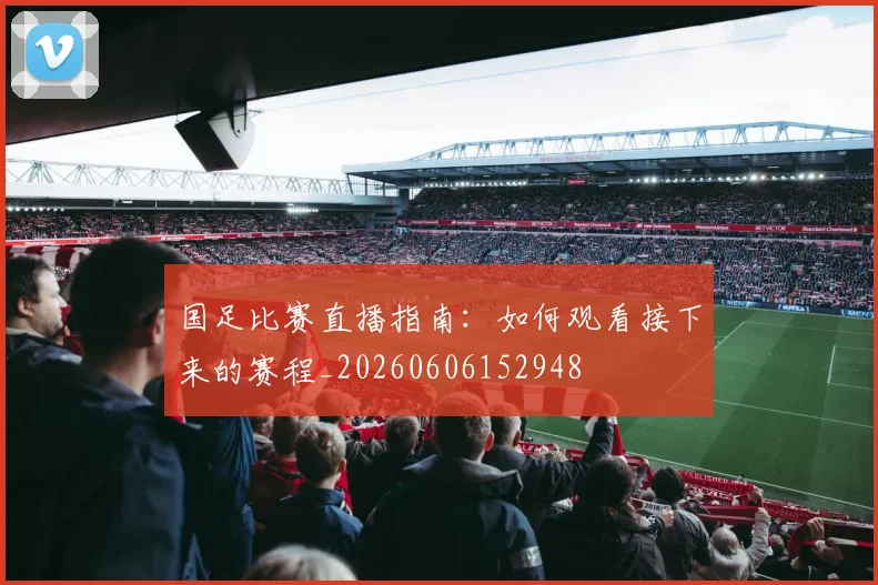国足比赛直播指南：如何观看接下来的赛程_20260606152948