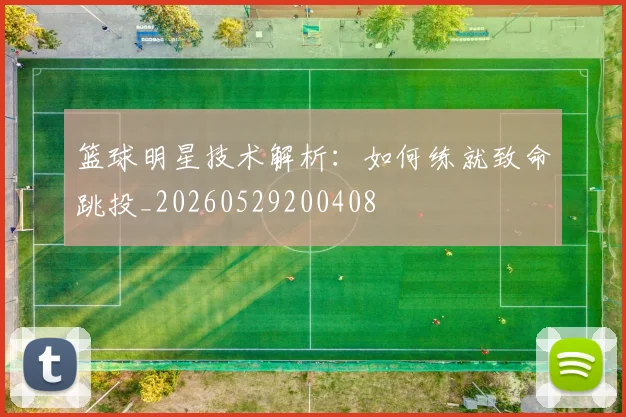 篮球明星技术解析：如何练就致命跳投_20260529200408