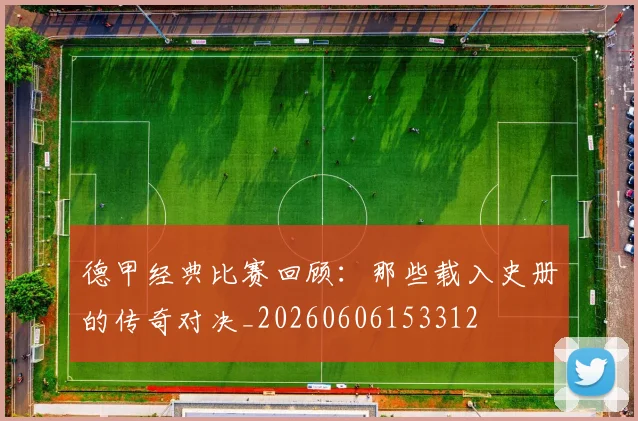 德甲经典比赛回顾：那些载入史册的传奇对决_20260606153312