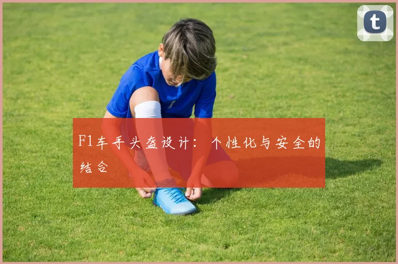 F1车手头盔设计：个性化与安全的结合