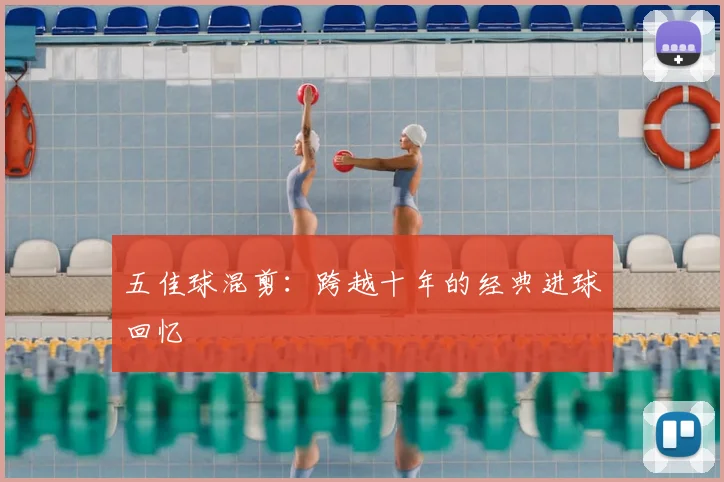 五佳球混剪:跨越十年的经典进球回忆