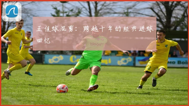 五佳球混剪：跨越十年的经典进球回忆