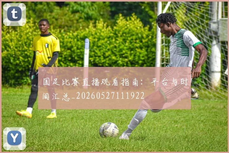 国足比赛直播观看指南:平台与时间汇总_20260527111922