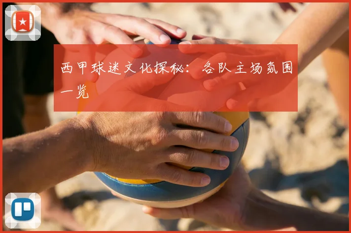 西甲球迷文化探秘：各队主场氛围一览