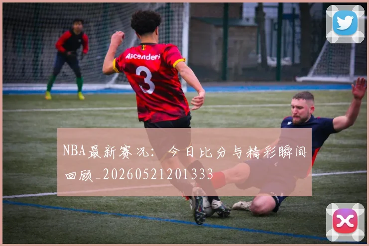 NBA最新赛况：今日比分与精彩瞬间回顾_20260521201333