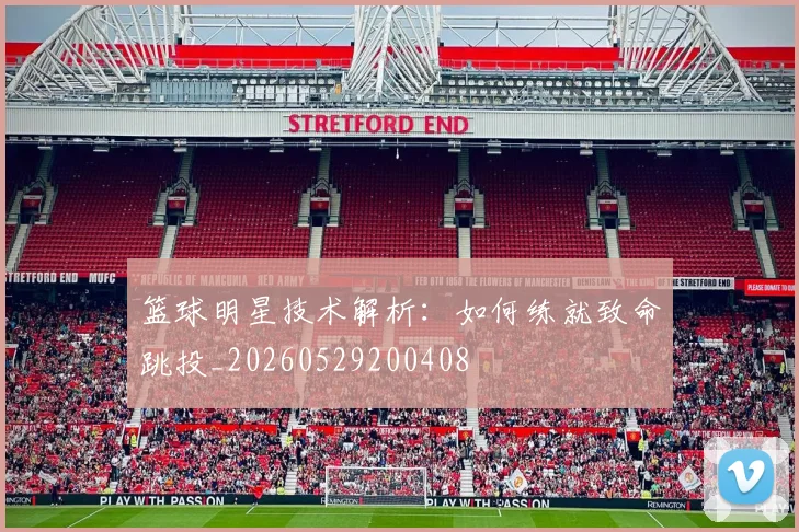 篮球明星技术解析：如何练就致命跳投_20260529200408