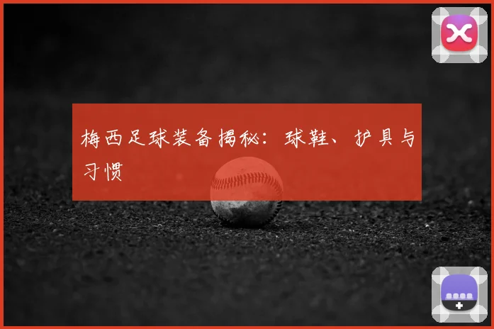 梅西足球装备揭秘：球鞋、护具与习惯