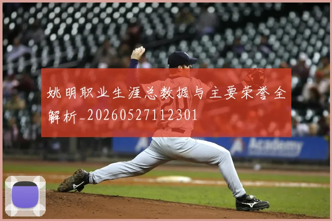 姚明职业生涯总数据与主要荣誉全解析_20260527112301