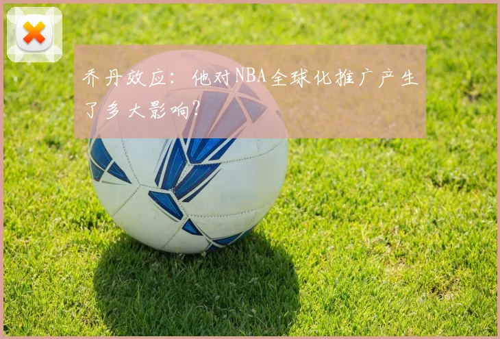 乔丹效应：他对NBA全球化推广产生了多大影响？