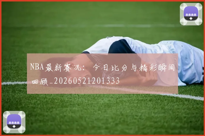 NBA最新赛况：今日比分与精彩瞬间回顾_20260521201333