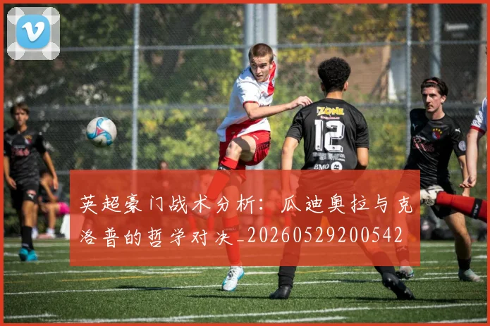 英超豪门战术分析：瓜迪奥拉与克洛普的哲学对决_20260529200542