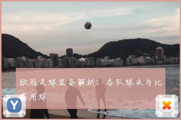 欧冠足球装备解析：各队球衣与比赛用球