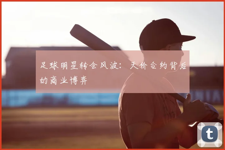 足球明星转会风波：天价合约背后的商业博弈