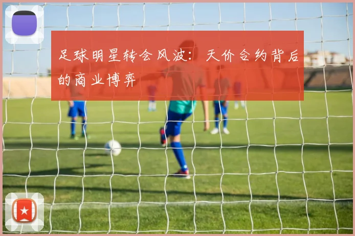 足球明星转会风波：天价合约背后的商业博弈