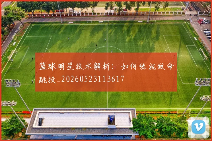 篮球明星技术解析：如何练就致命跳投_20260523113617