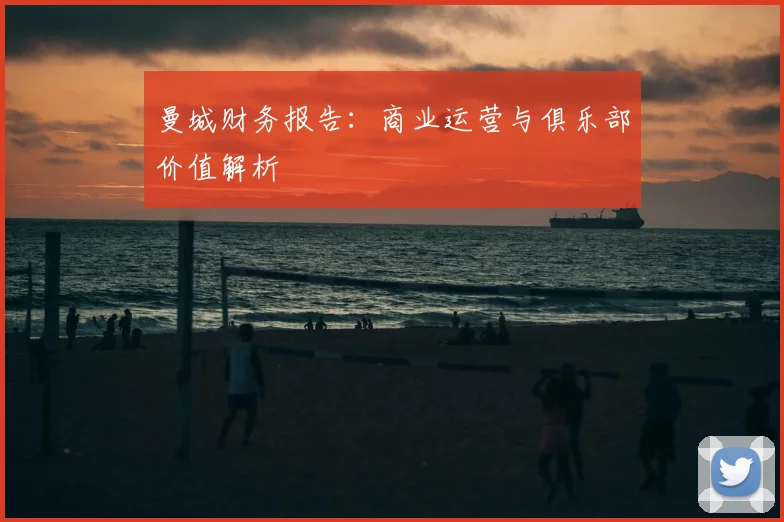 曼城财务报告：商业运营与俱乐部价值解析